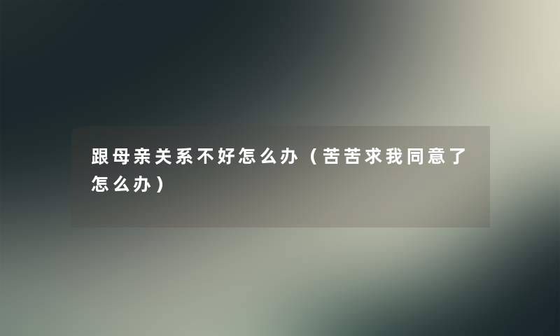 跟母亲关系不好怎么办（苦苦求我同意了怎么办）