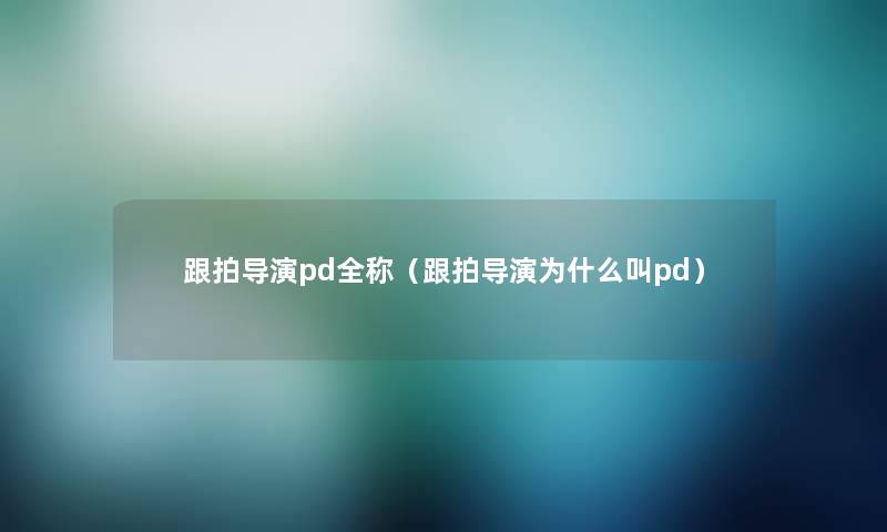 跟拍导演pd全称（跟拍导演为什么叫pd）