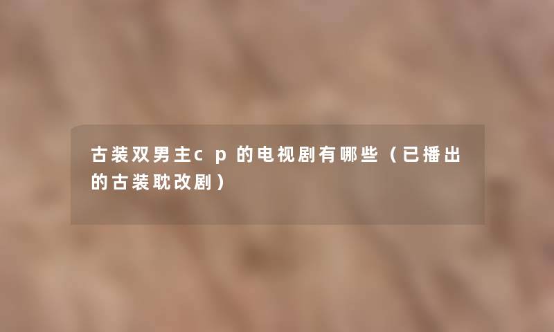 古装双男主cp的电视剧有哪些(已播出的古装耽改剧) 古装双男主cp的电视剧有哪些(已播出的古装耽改剧)