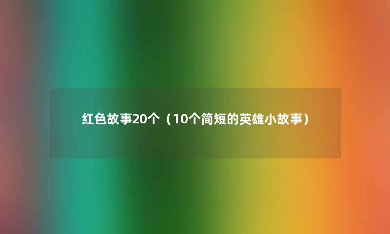 红色故事20个（10个简短的英雄分享）