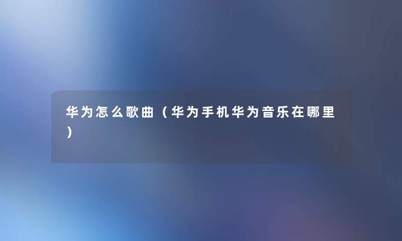 华为怎么歌曲（华为手机华为音乐在哪里）