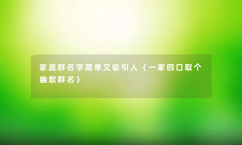 家庭群名字简单又吸引人（一家四口取个幽默群名）