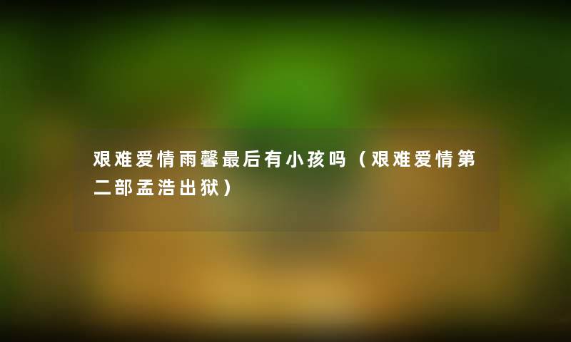 艰难爱情雨馨这里要说有小孩吗（艰难爱情第二部孟浩出狱）