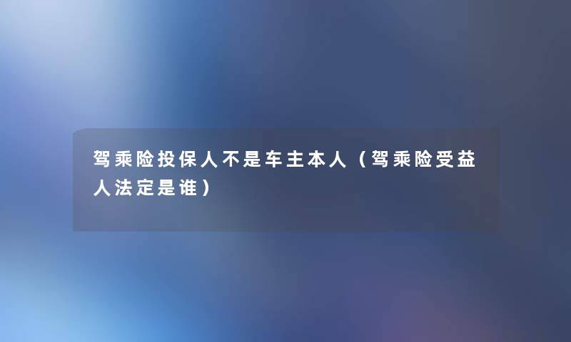 驾乘险投保人不是车主本人（驾乘险受益人法定是谁）