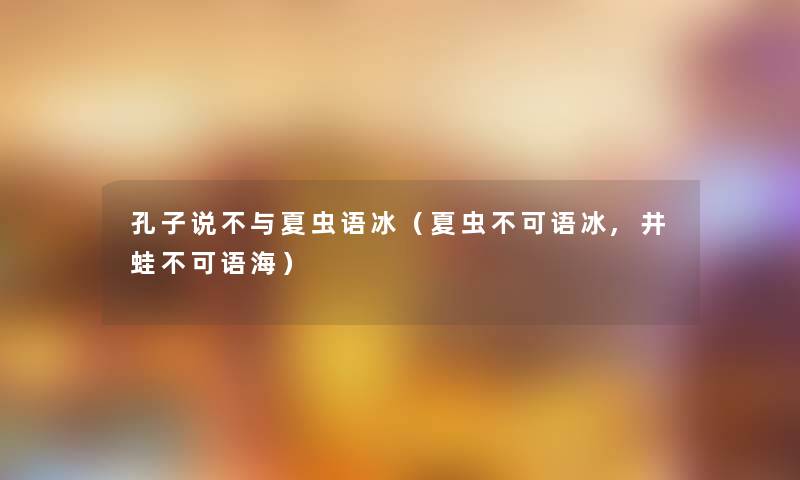 孔子说不与夏虫语冰（夏虫不可语冰,井蛙不可语海）