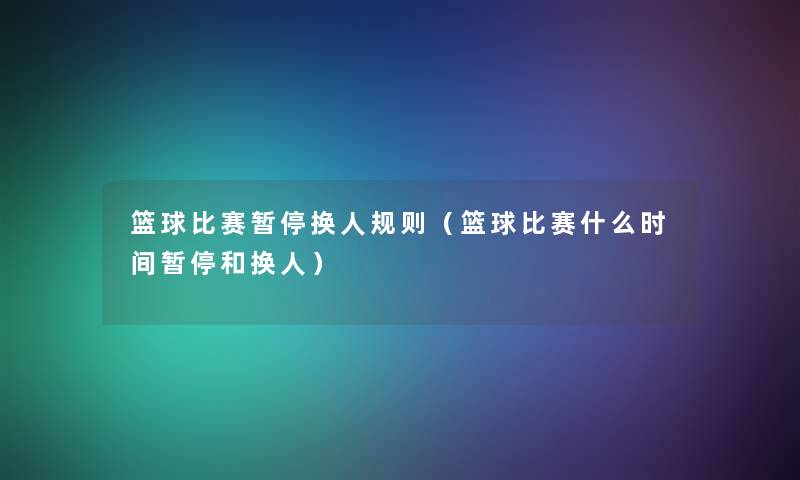 篮球比赛暂停换人规则（篮球比赛什么时间暂停和换人）