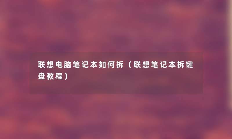 联想电脑笔记本如何拆（联想笔记本拆键盘教程）