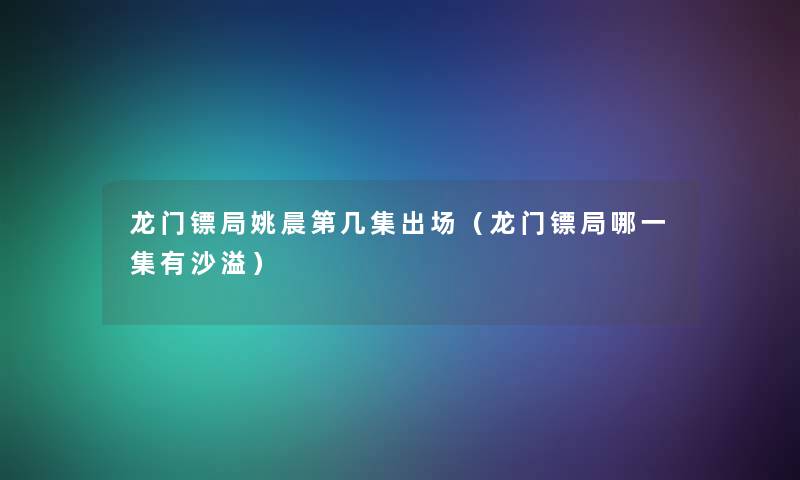 龙门镖局姚晨第几集出场（龙门镖局哪一集有沙溢）