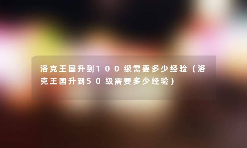 洛克王国升到100级需要多少经验（洛克王国升到50级需要多少经验）