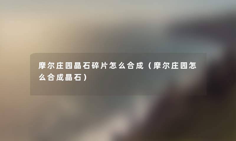 摩尔庄园晶石碎片怎么合成（摩尔庄园怎么合成晶石）