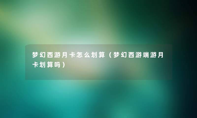 梦幻西游月卡怎么划算（梦幻西游端游月卡划算吗）