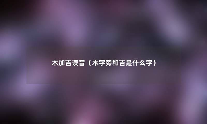 木加吉读音（木字旁和吉是什么字）