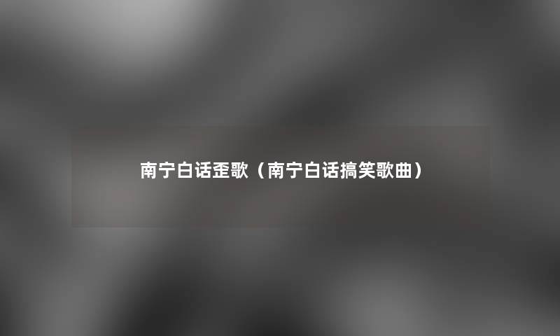 南宁白话歪歌（南宁白话搞笑歌曲）