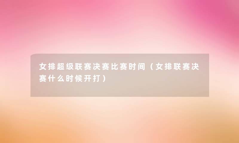 女排超级联赛决赛比赛时间（女排联赛决赛什么时候开打）