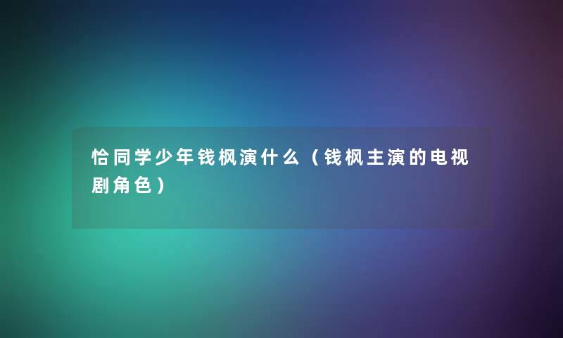 恰同学少年钱枫演什么（钱枫主演的电视剧角色）