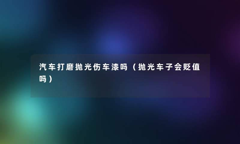 汽车打磨抛光伤车漆吗（抛光车子会贬值吗）