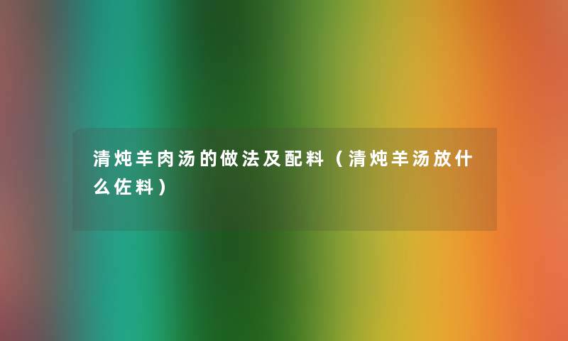 清炖羊肉汤的做法及配料（清炖羊汤放什么佐料）