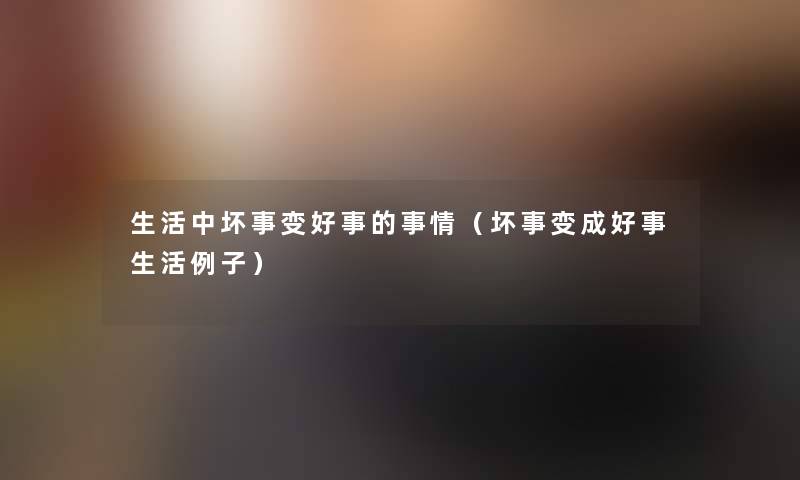 生活中坏事变好事的事情（坏事变成好事生活例子）