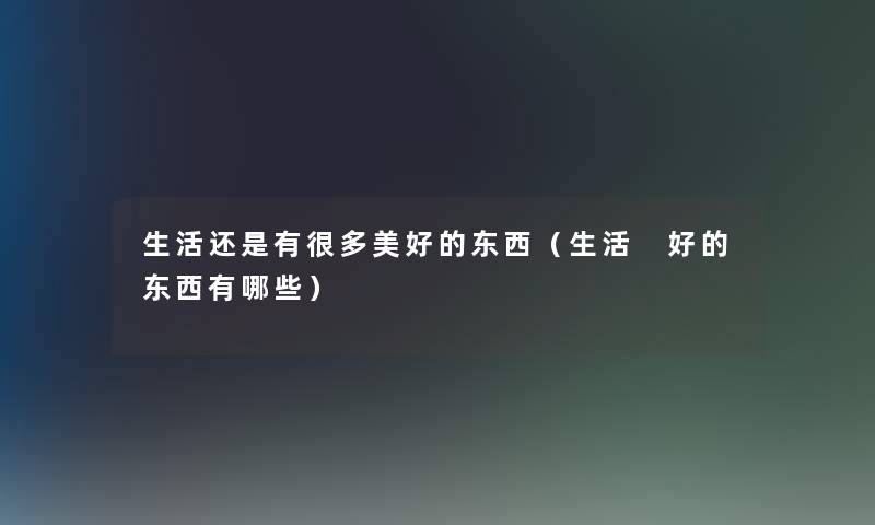 生活还是有很多美好的东西（生活 好的东西有哪些）