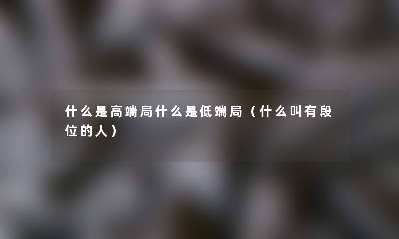 什么是高端局什么是低端局（什么叫有段位的人）