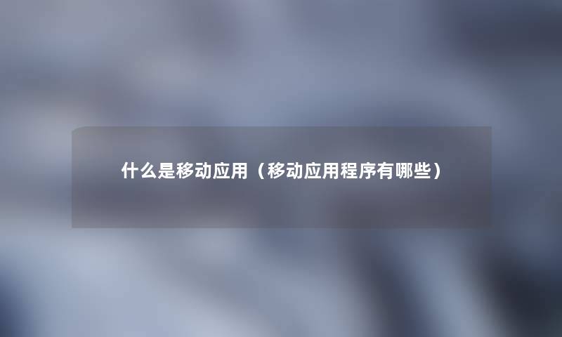 什么是移动应用（移动应用程序有哪些）