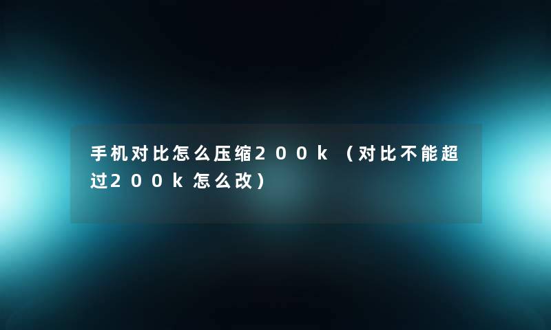 手机对比怎么压缩200k（对比不能超过200k怎么改）