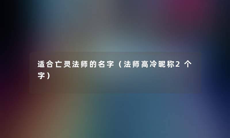 适合亡灵法师的名字（法师高冷昵称2个字）