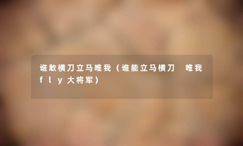 谁敢横刀立马唯我（谁能立马横刀 唯我fly大将军）