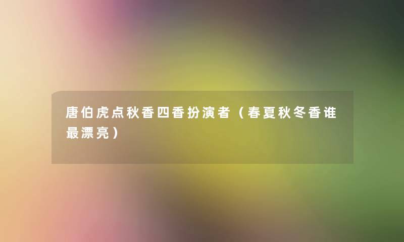 唐伯虎点秋香四香扮演者（春夏秋冬香谁漂亮）