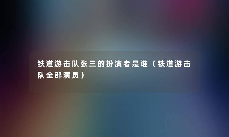 铁道游击队张三的扮演者是谁（铁道游击队整理的演员）