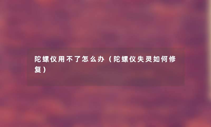 陀螺仪用不了怎么办（陀螺仪失灵如何修复）