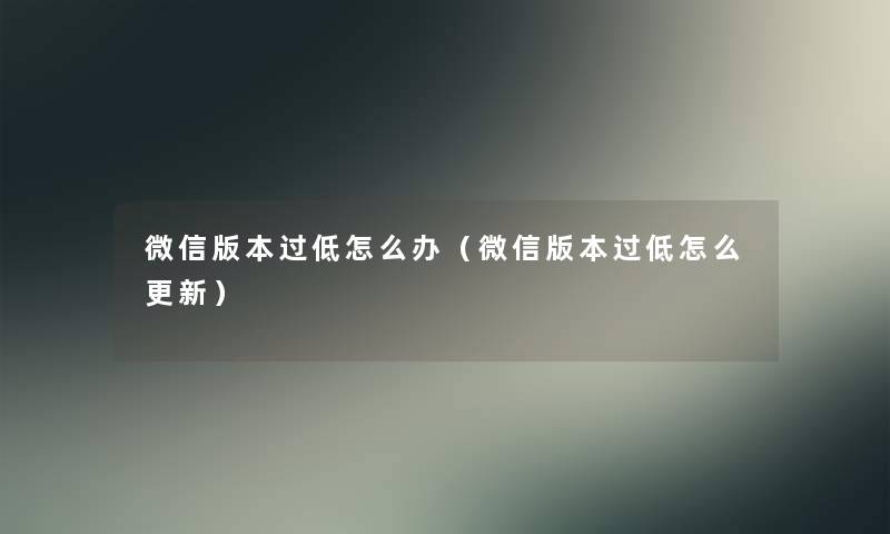 微信版本过低怎么办（微信版本过低怎么更新）