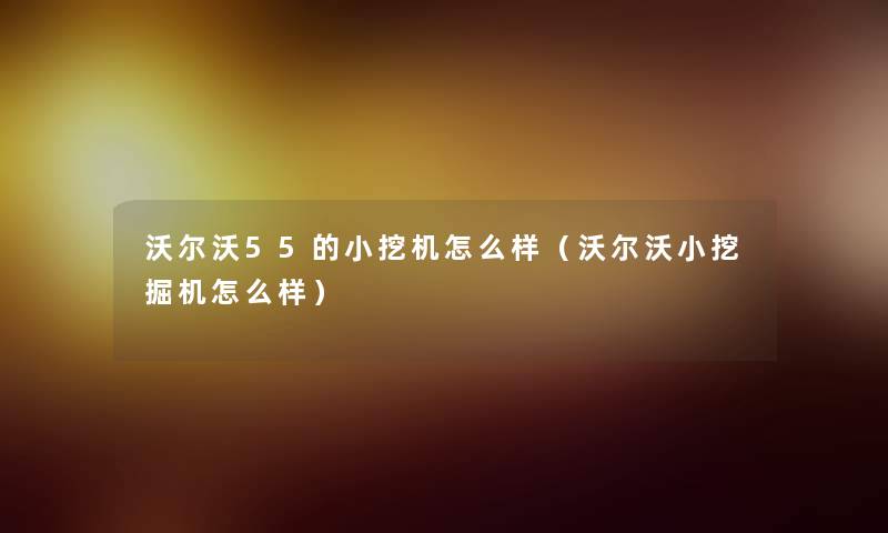 沃尔沃55的小挖机怎么样（沃尔沃小挖掘机怎么样）