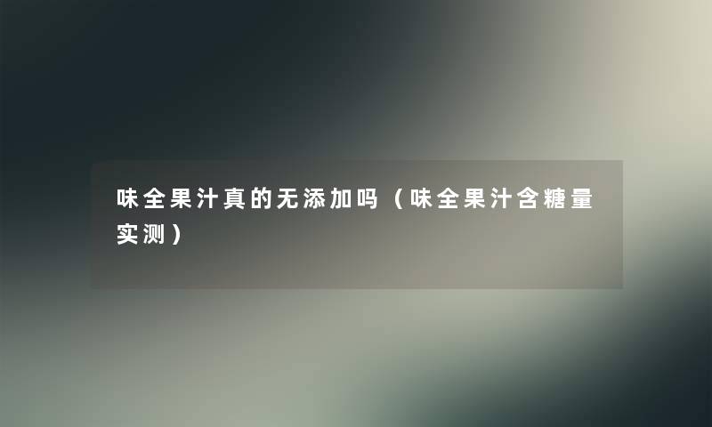 味全果汁真的无添加吗（味全果汁含糖量实测）