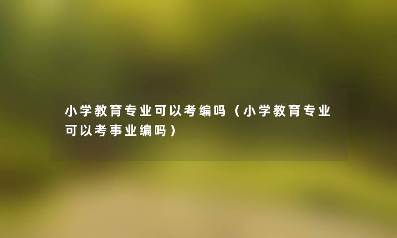 小学教育专业可以考编吗（小学教育专业可以考事业编吗）