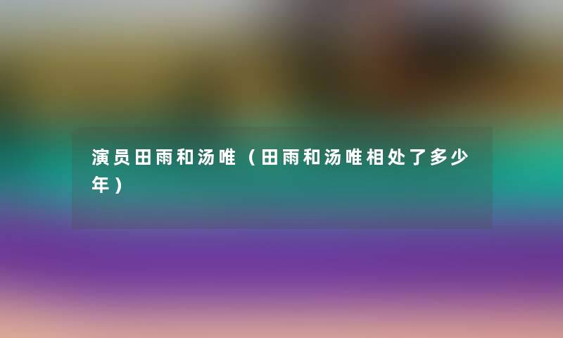 演员田雨和汤唯（田雨和汤唯相处了多少年）