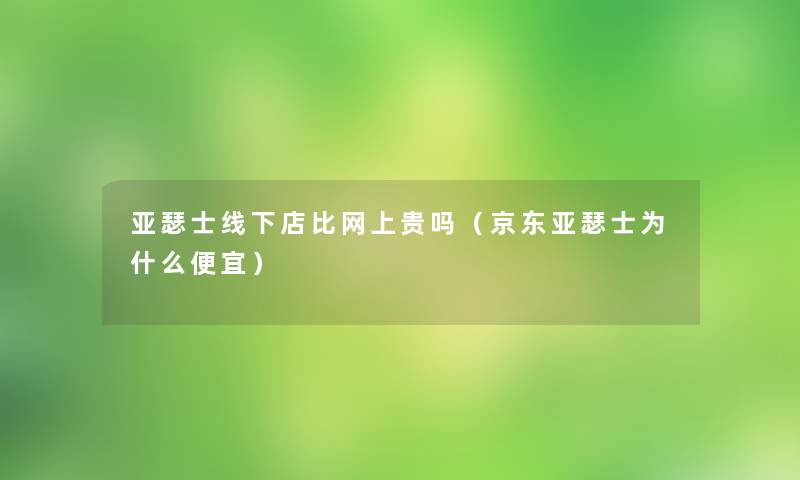 亚瑟士线下店比网上贵吗（京东亚瑟士为什么便宜）