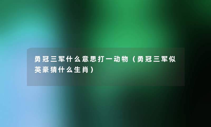 勇冠三军什么意思打一动物（勇冠三军似英豪猜什么生肖）