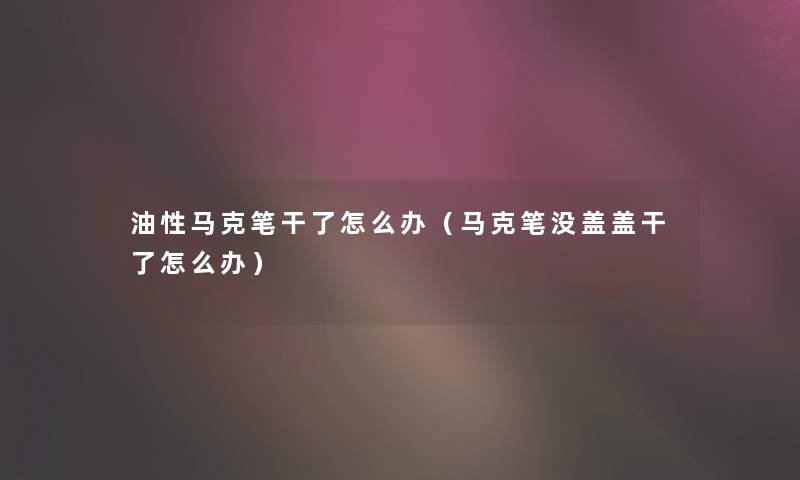 油性马克笔干了怎么办（马克笔没盖盖干了怎么办）