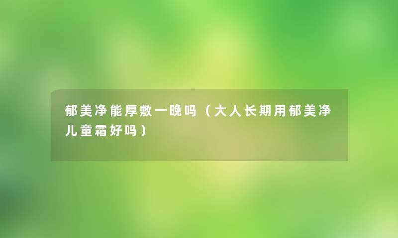 郁美净能厚敷一晚吗（大人长期用郁美净儿童霜好吗）