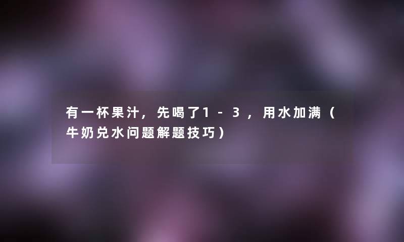 有一杯果汁,先喝了1-3,用水加满（牛奶兑水问题解题技巧）