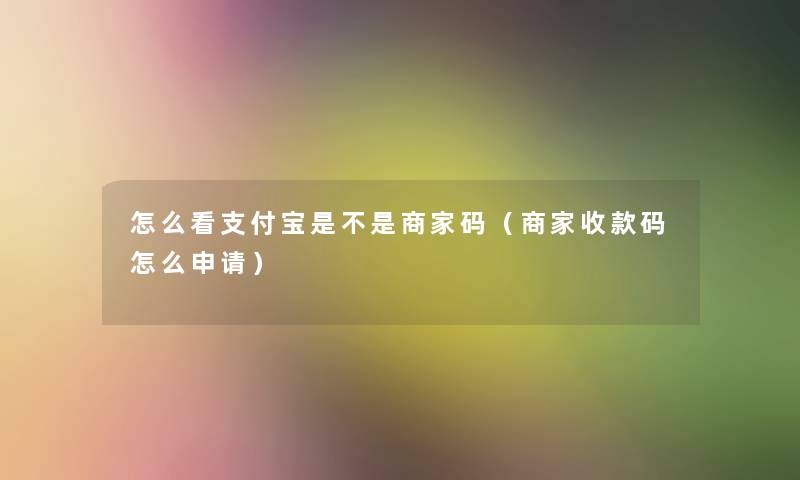 怎么看支付宝是不是商家码（商家收款码怎么申请）