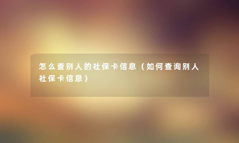 怎么查别人的社保卡信息（如何查阅别人社保卡信息）