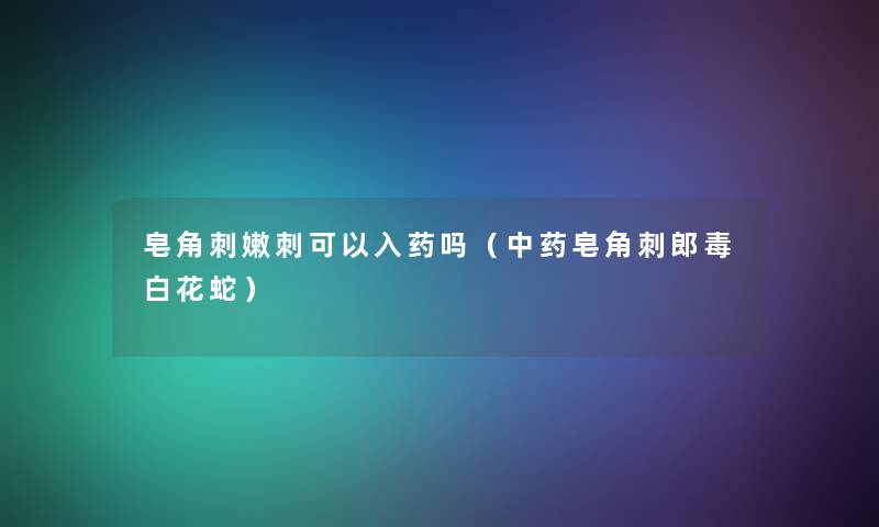 皂角刺嫩刺可以入药吗（中药皂角刺郎毒白花蛇）