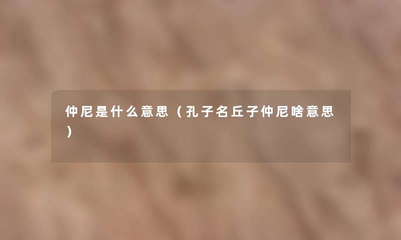 仲尼是什么意思（孔子名丘子仲尼啥意思）