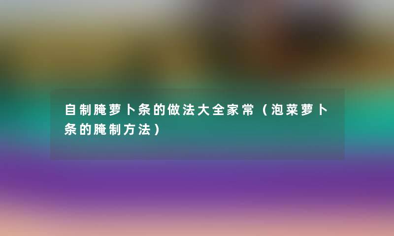 自制腌萝卜条的做法大全家常（泡菜萝卜条的腌制方法）