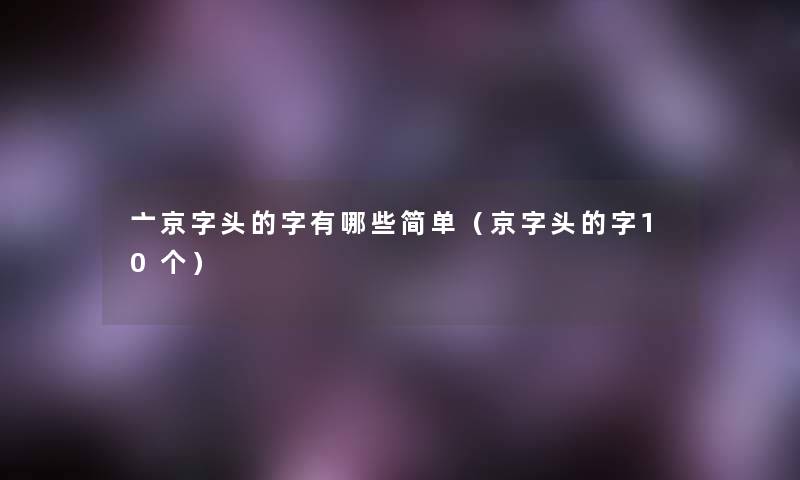 亠京字头的字有哪些简单（京字头的字10个）