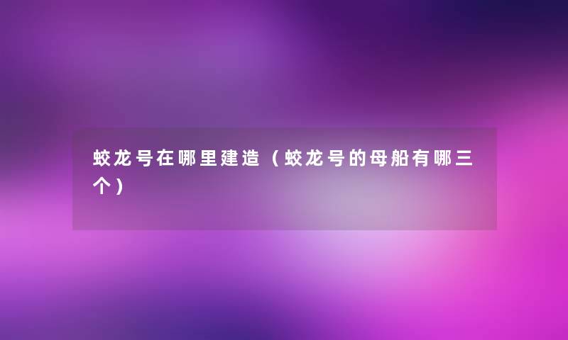 蛟龙号在哪里建造（蛟龙号的母船有哪三个）