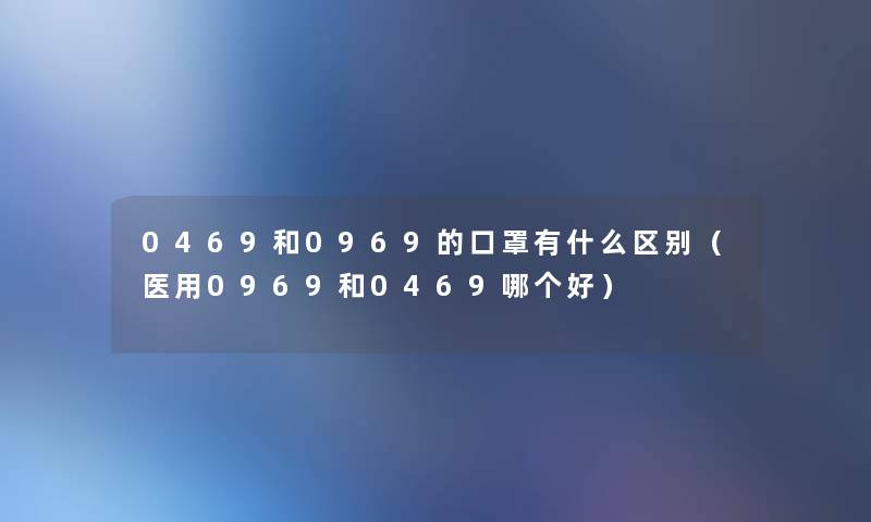 0469和0969的口罩有什么区别（医用0969和0469哪个好）