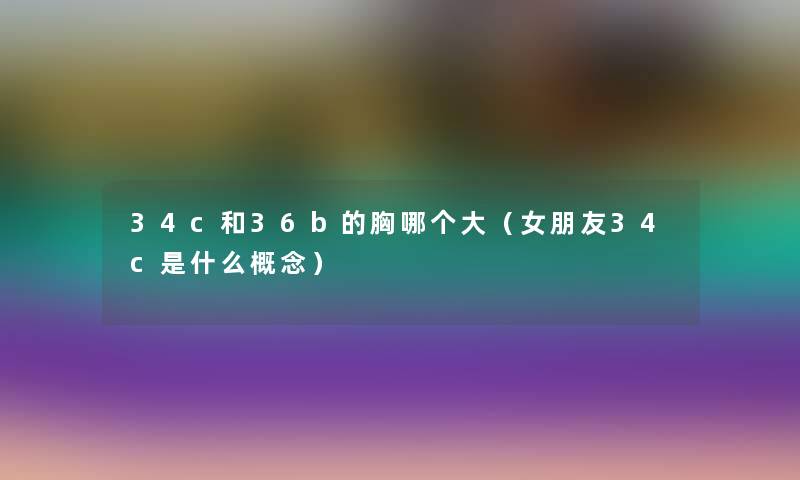 34c和36b的胸哪个大（女朋友34c是什么概念）